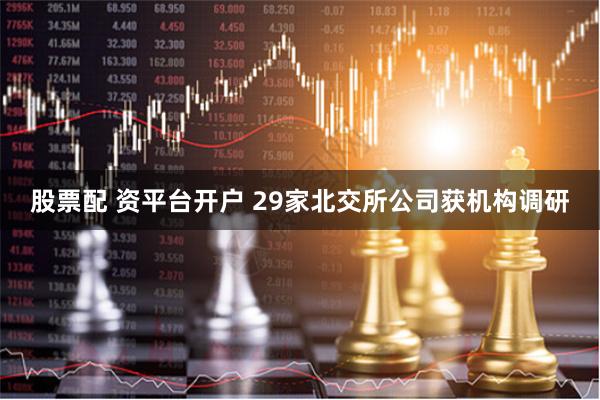 股票配 资平台开户 29家北交所公司获机构调研