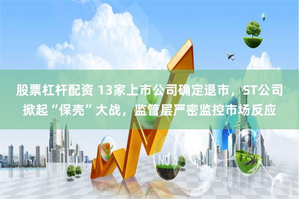 股票杠杆配资 13家上市公司确定退市，ST公司掀起“保壳”大战，监管层严密监控市场反应