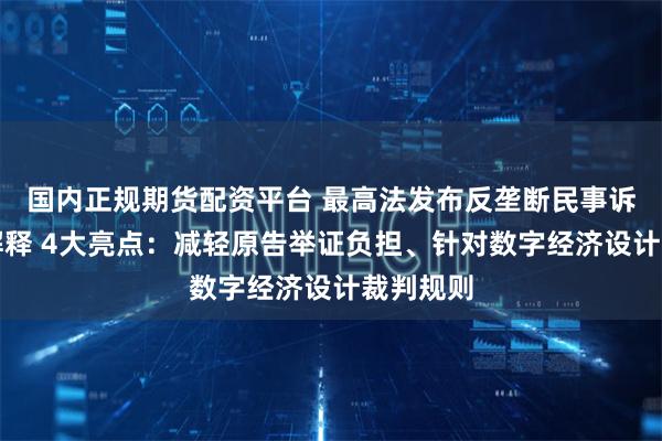 国内正规期货配资平台 最高法发布反垄断民事诉讼司法解释 4大亮点：减轻原告举证负担、针对数字经济设计裁判规则