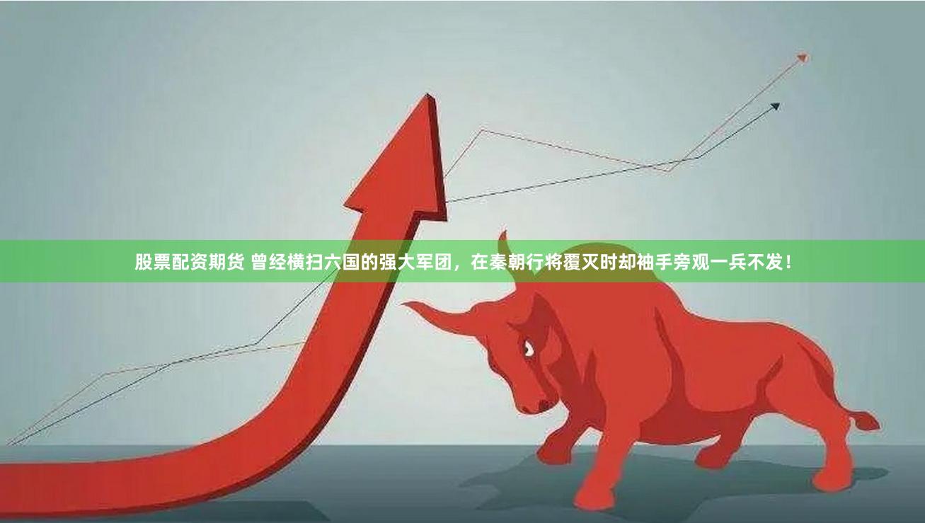 股票配资期货 曾经横扫六国的强大军团，在秦朝行将覆灭时却袖手旁观一兵不发！