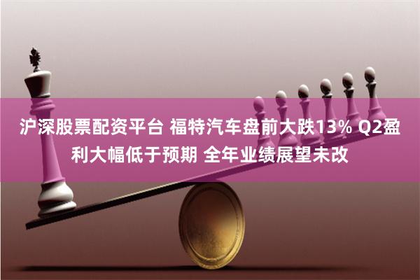 沪深股票配资平台 福特汽车盘前大跌13% Q2盈利大幅低于预期 全年业绩展望未改