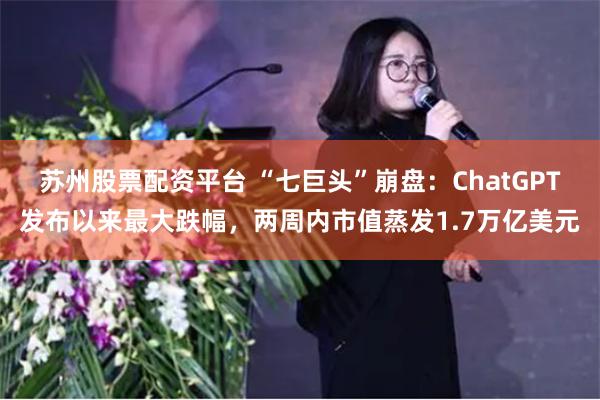 苏州股票配资平台 “七巨头”崩盘：ChatGPT发布以来最大跌幅，两周内市值蒸发1.7万亿美元