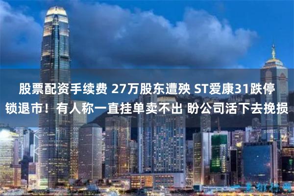 股票配资手续费 27万股东遭殃 ST爱康31跌停锁退市！有人称一直挂单卖不出 盼公司活下去挽损