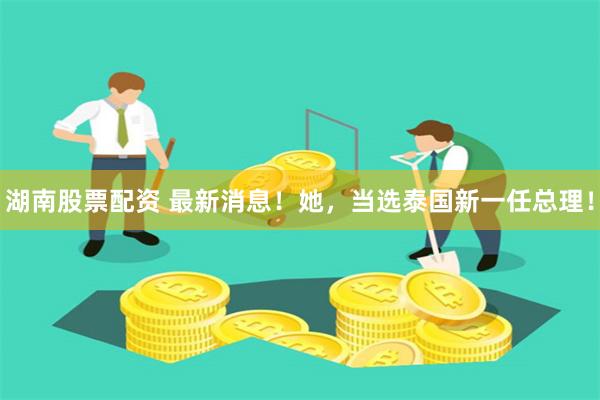 湖南股票配资 最新消息！她，当选泰国新一任总理！