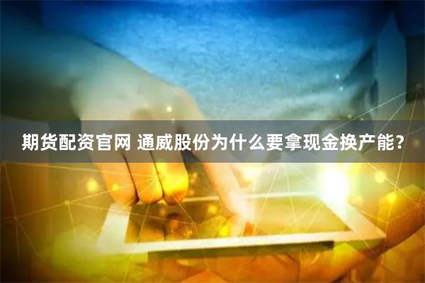期货配资官网 通威股份为什么要拿现金换产能？