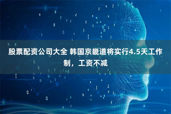 股票配资公司大全 韩国京畿道将实行4.5天工作制，工资不减