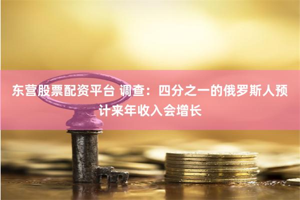 东营股票配资平台 调查：四分之一的俄罗斯人预计来年收入会增长