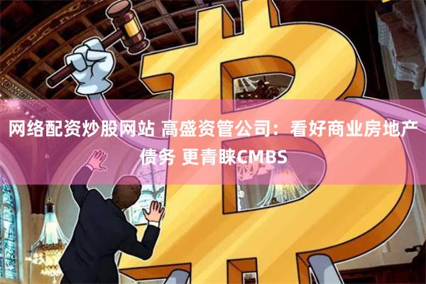 网络配资炒股网站 高盛资管公司：看好商业房地产债务 更青睐CMBS