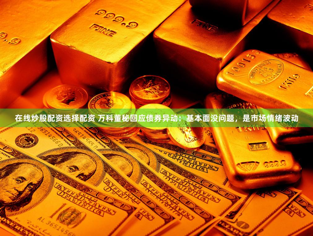 在线炒股配资选择配资 万科董秘回应债券异动：基本面没问题，是市场情绪波动