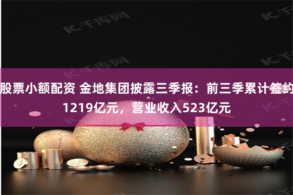 股票小额配资 金地集团披露三季报：前三季累计签约1219亿元，营业收入523亿元
