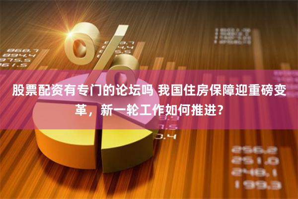 股票配资有专门的论坛吗 我国住房保障迎重磅变革，新一轮工作如何推进？