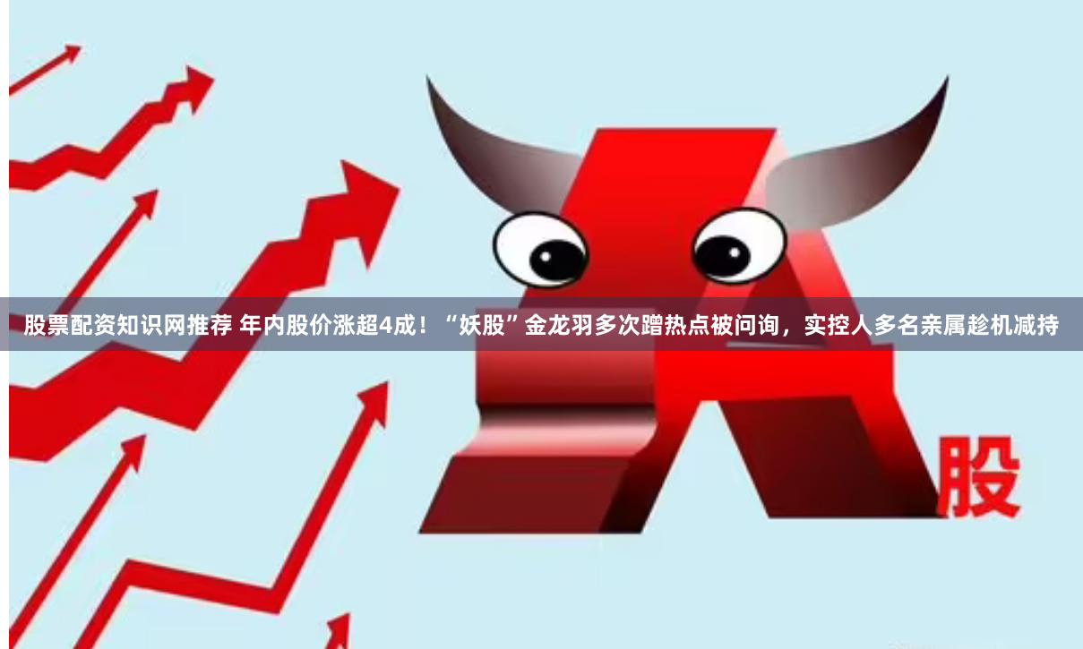 股票配资知识网推荐 年内股价涨超4成！“妖股”金龙羽多次蹭热点被问询，实控人多名亲属趁机减持