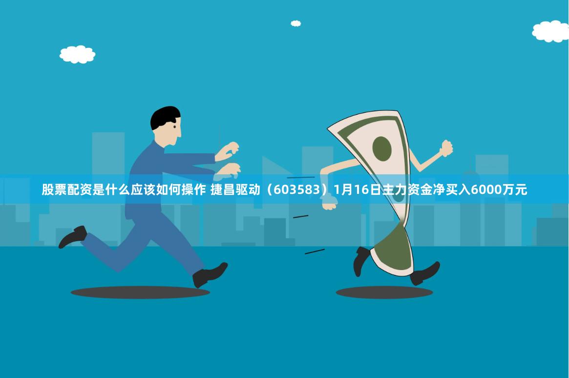 股票配资是什么应该如何操作 捷昌驱动（603583）1月16日主力资金净买入6000万元