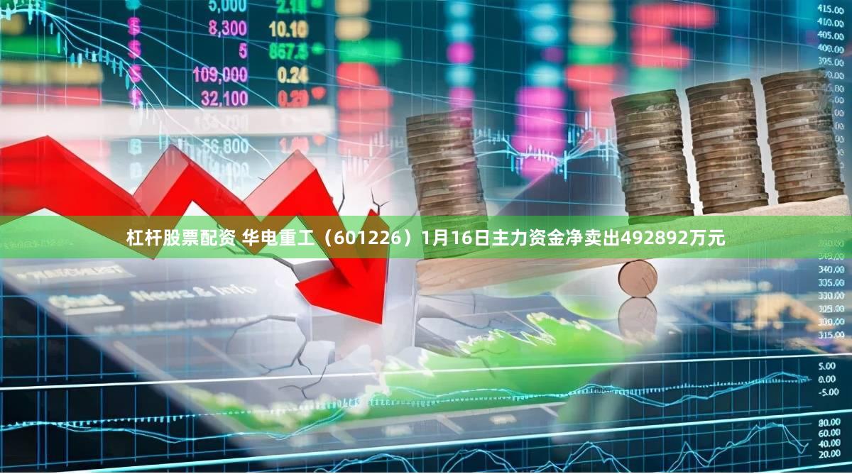 杠杆股票配资 华电重工（601226）1月16日主力资金净卖出492892万元