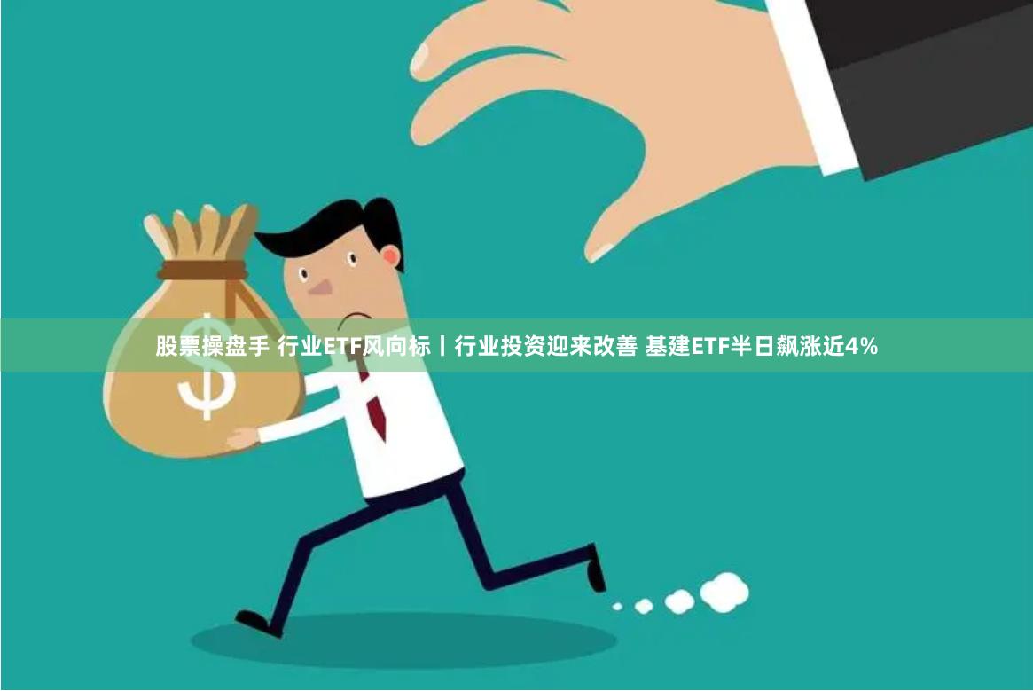 股票操盘手 行业ETF风向标丨行业投资迎来改善 基建ETF半日飙涨近4%