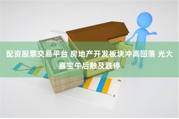 配资股票交易平台 房地产开发板块冲高回落 光大嘉宝午后触及跌停