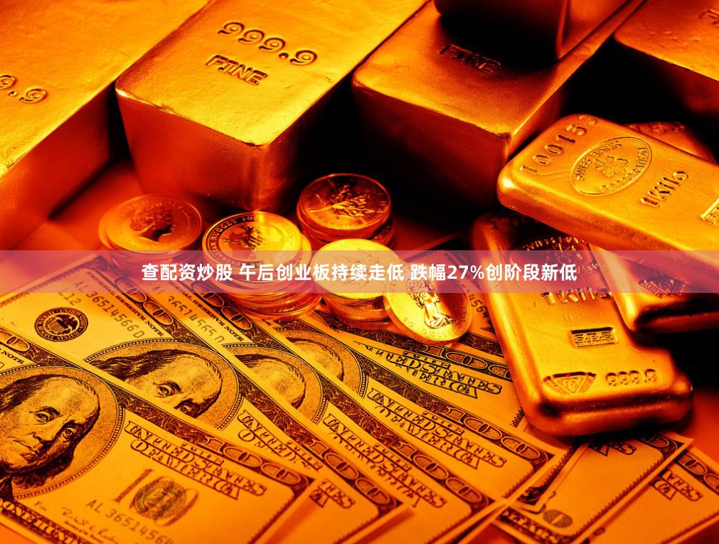 查配资炒股 午后创业板持续走低 跌幅27%创阶段新低