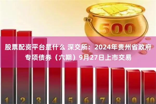 股票配资平台是什么 深交所：2024年贵州省政府专项债券（六期）9月27日上市交易