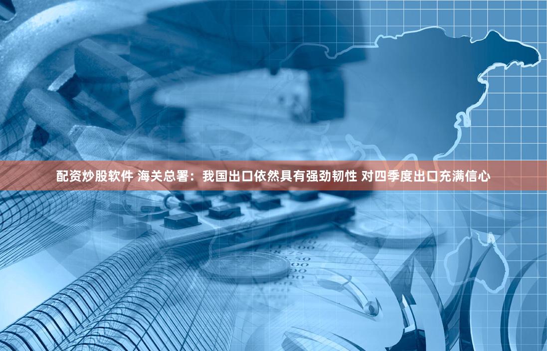 配资炒股软件 海关总署：我国出口依然具有强劲韧性 对四季度出口充满信心