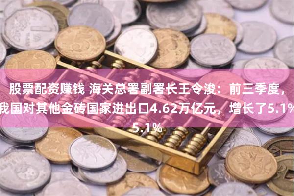 股票配资赚钱 海关总署副署长王令浚：前三季度，我国对其他金砖国家进出口4.62万亿元，增长了5.1%