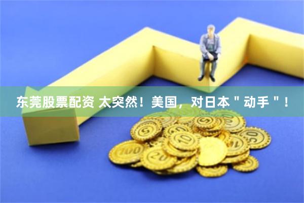 东莞股票配资 太突然！美国，对日本＂动手＂！