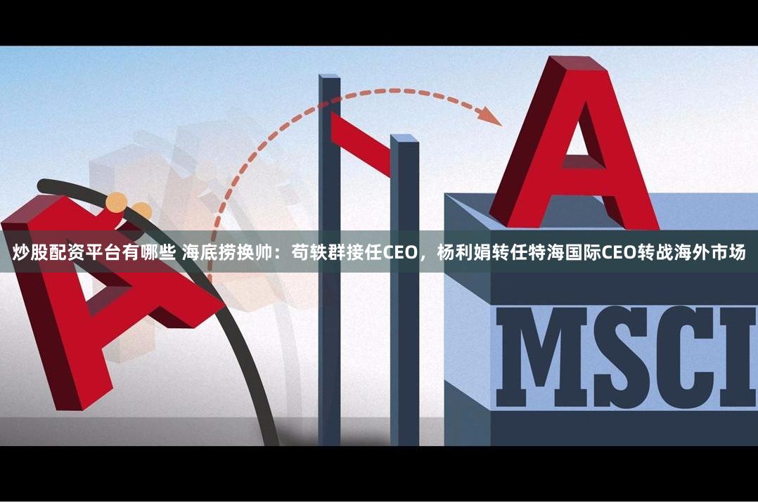 炒股配资平台有哪些 海底捞换帅：苟轶群接任CEO，杨利娟转任特海国际CEO转战海外市场