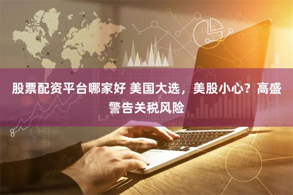 股票配资平台哪家好 美国大选，美股小心？高盛警告关税风险