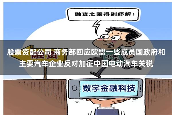 股票资配公司 商务部回应欧盟一些成员国政府和主要汽车企业反对加征中国电动汽车关税