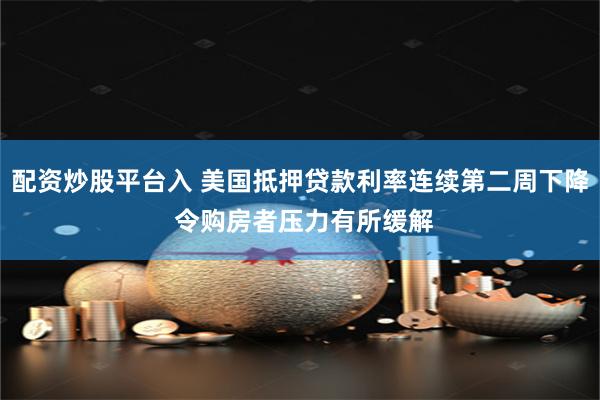 配资炒股平台入 美国抵押贷款利率连续第二周下降 令购房者压力有所缓解