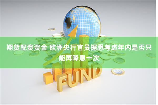 期货配资资金 欧洲央行官员据悉考虑年内是否只能再降息一次