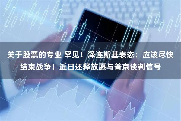 关于股票的专业 罕见！泽连斯基表态：应该尽快结束战争！近日还释放愿与普京谈判信号