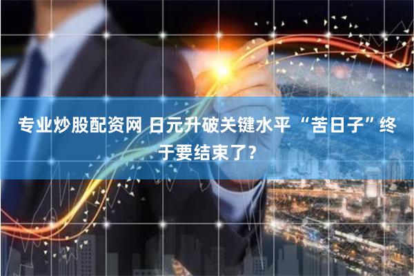 专业炒股配资网 日元升破关键水平 “苦日子”终于要结束了？