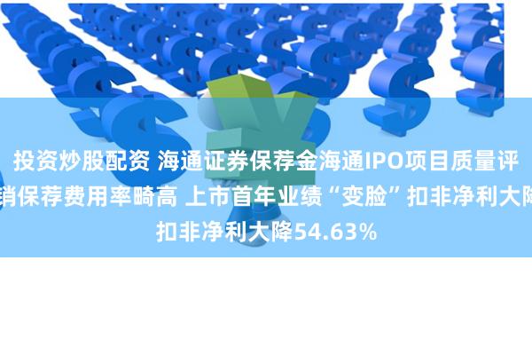 投资炒股配资 海通证券保荐金海通IPO项目质量评级C级 承销保荐费用率畸高 上市首年业绩“变脸”扣非净利大降54.63%