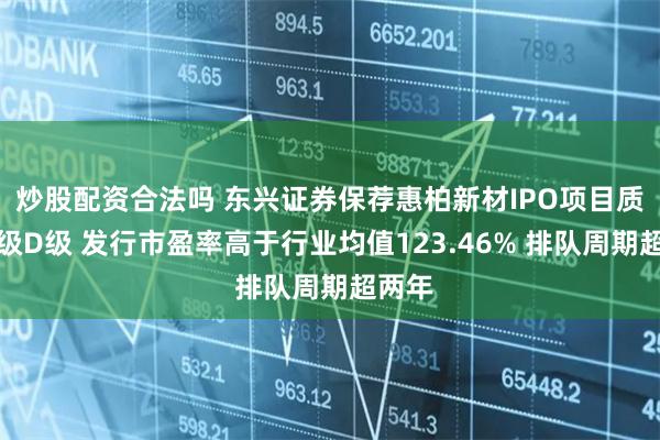 炒股配资合法吗 东兴证券保荐惠柏新材IPO项目质量评级D级 发行市盈率高于行业均值123.46% 排队周期超两年