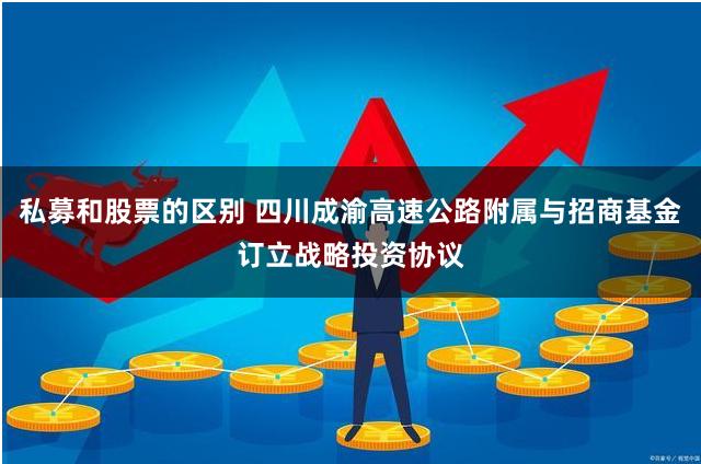 私募和股票的区别 四川成渝高速公路附属与招商基金订立战略投资协议