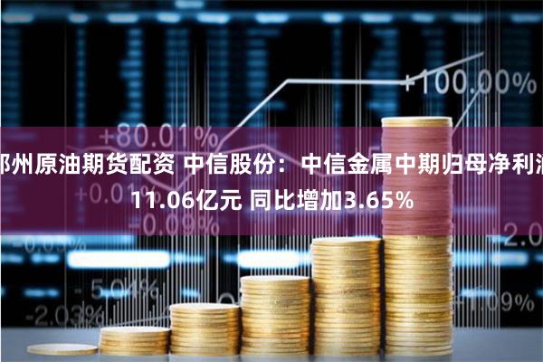 郑州原油期货配资 中信股份：中信金属中期归母净利润11.06亿元 同比增加3.65%