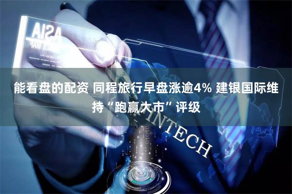 能看盘的配资 同程旅行早盘涨逾4% 建银国际维持“跑赢大市”评级
