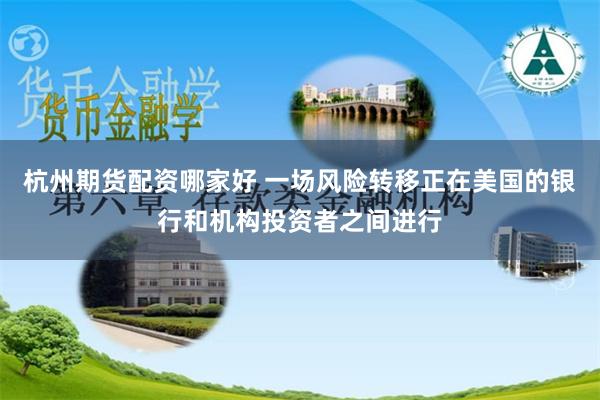 杭州期货配资哪家好 一场风险转移正在美国的银行和机构投资者之间进行