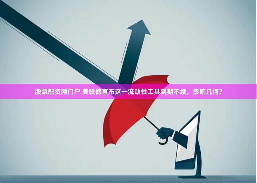 股票配资网门户 美联储宣布这一流动性工具到期不续，影响几何？