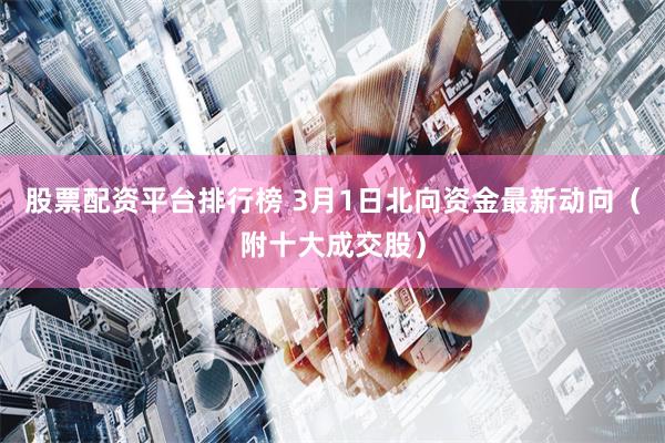 股票配资平台排行榜 3月1日北向资金最新动向（附十大成交股）