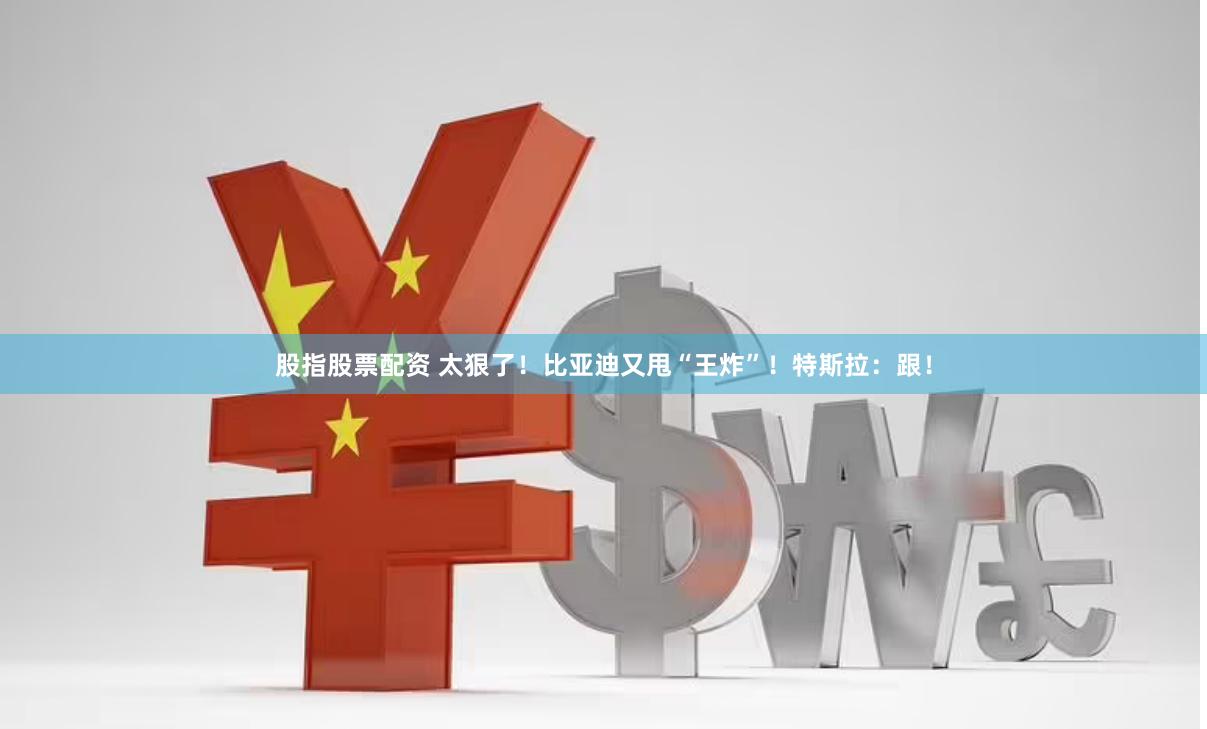 股指股票配资 太狠了！比亚迪又甩“王炸”！特斯拉：跟！