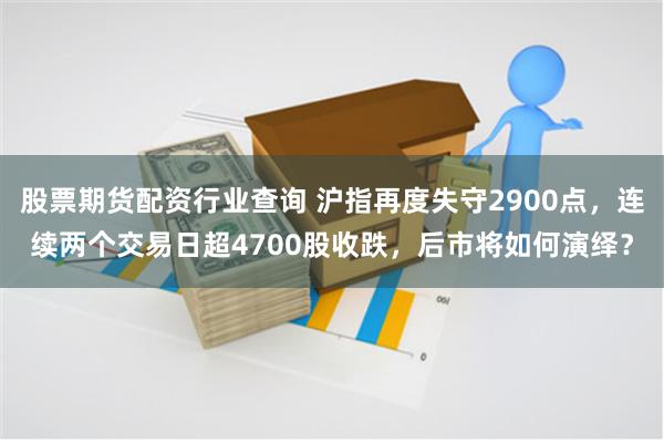 股票期货配资行业查询 沪指再度失守2900点，连续两个交易日超4700股收跌，后市将如何演绎？