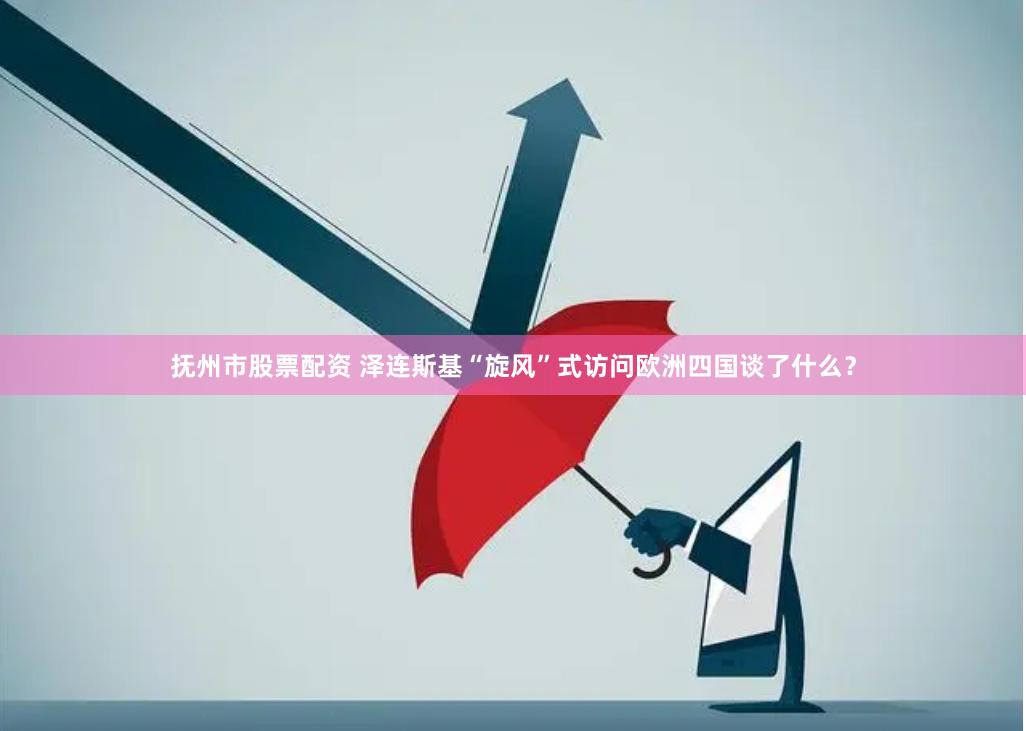 抚州市股票配资 泽连斯基“旋风”式访问欧洲四国谈了什么？