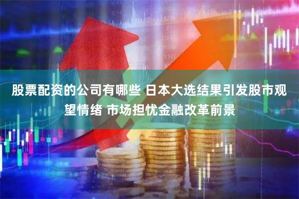 股票配资的公司有哪些 日本大选结果引发股市观望情绪 市场担忧金融改革前景