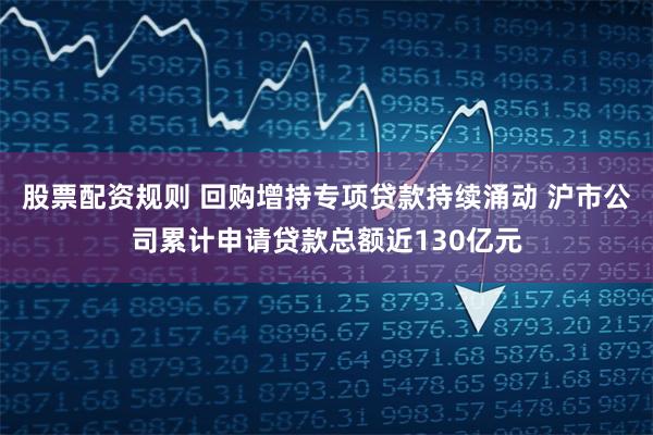 股票配资规则 回购增持专项贷款持续涌动 沪市公司累计申请贷款总额近130亿元