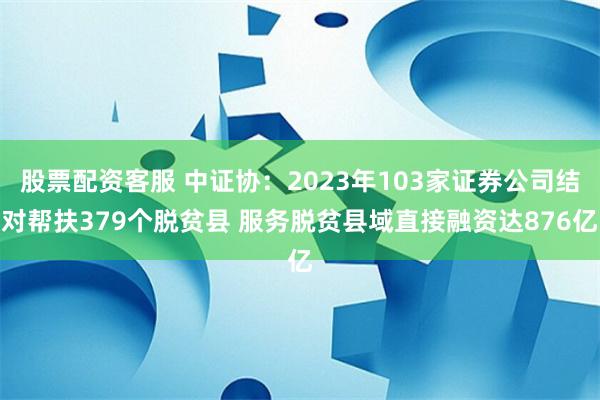 股票配资客服 中证协：2023年103家证券公司结对帮扶379个脱贫县 服务脱贫县域直接融资达876亿
