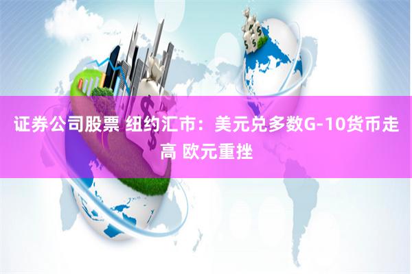 证券公司股票 纽约汇市：美元兑多数G-10货币走高 欧元重挫