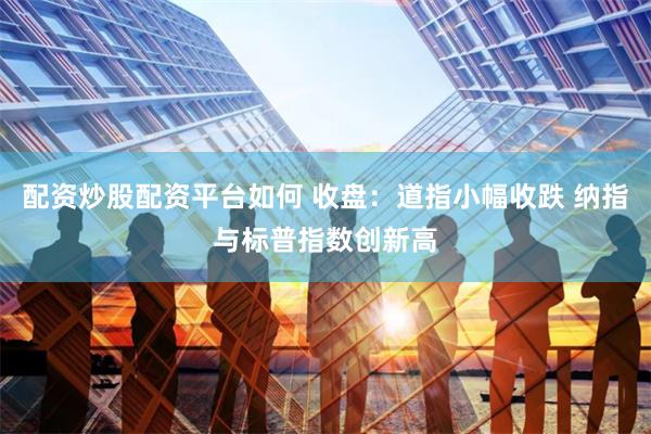 配资炒股配资平台如何 收盘：道指小幅收跌 纳指与标普指数创新高