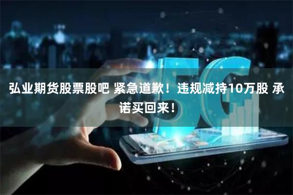 弘业期货股票股吧 紧急道歉！违规减持10万股 承诺买回来！