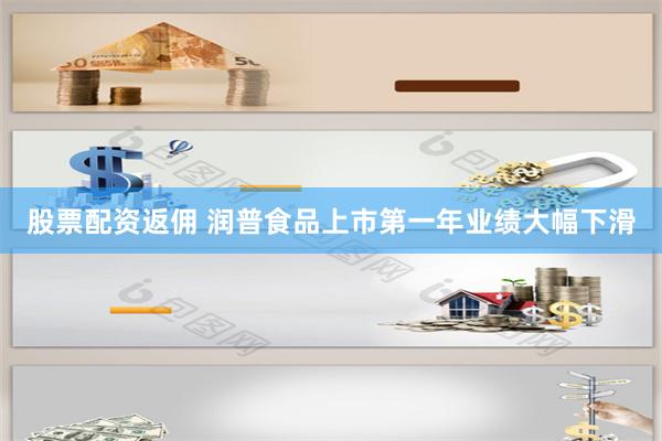股票配资返佣 润普食品上市第一年业绩大幅下滑